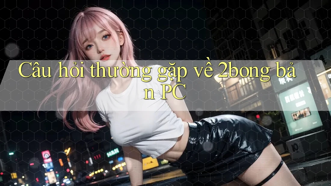 Câu hỏi thường gặp về 2bong bản PC Câu hỏi thường gặp về 2bong bản PC