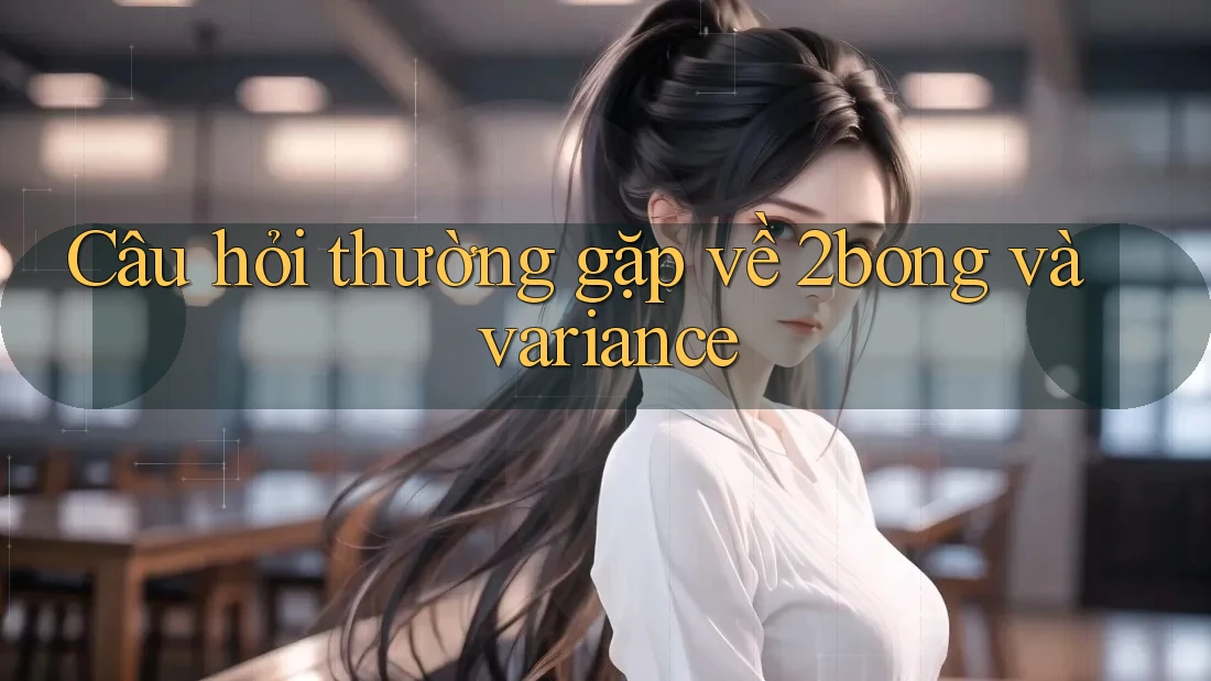 Câu hỏi thường gặp về 2bong và variance Câu hỏi thường gặp về 2bong và variance