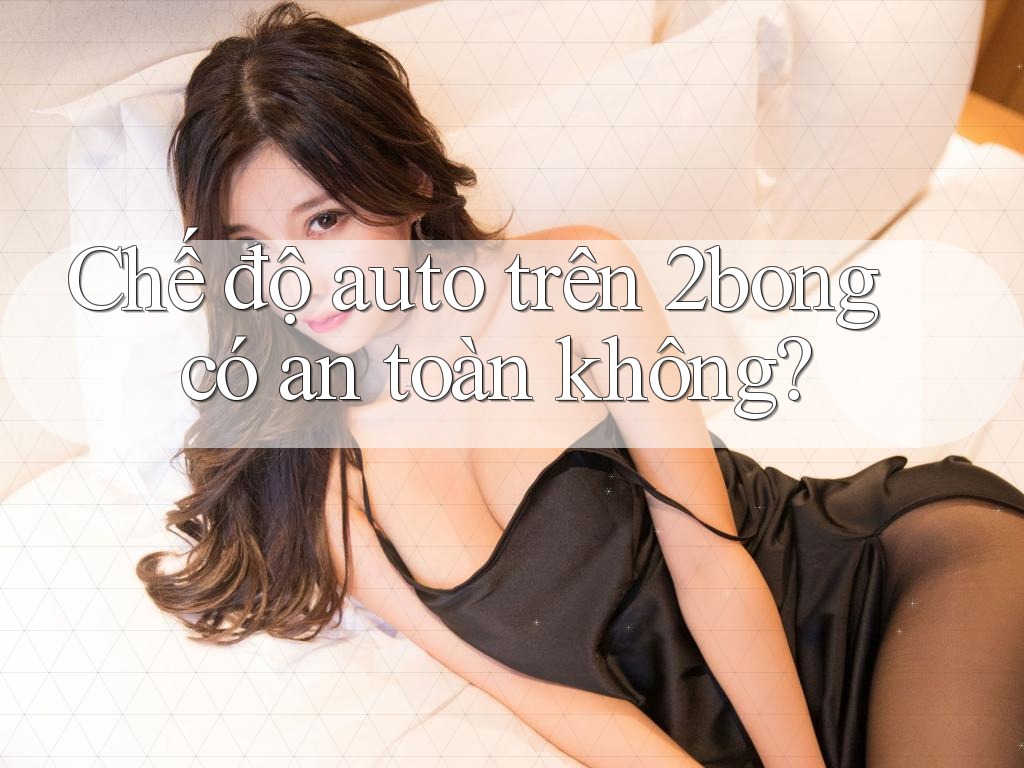 Chế độ auto trên 2bong có an toàn không? Chế độ auto trên 2bong có an toàn không?