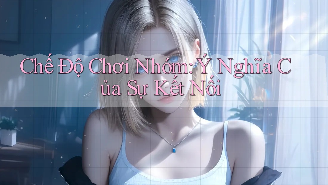Chế Độ Chơi Nhóm: Ý Nghĩa Của Sự Kết Nối