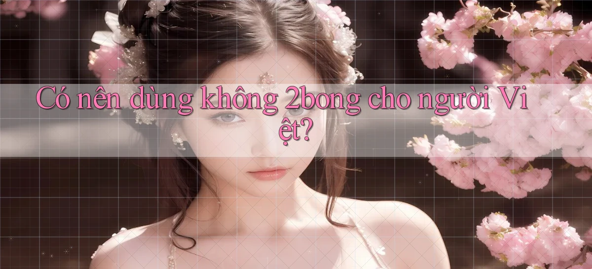 Có nên dùng không 2bong cho người Việt