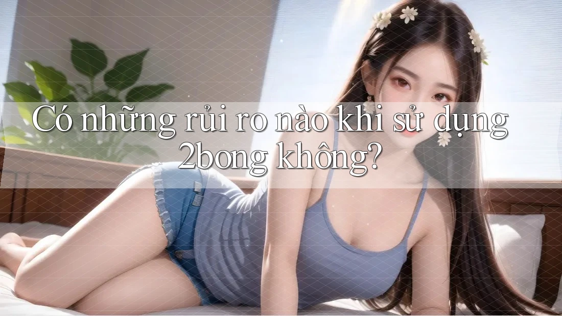 Có những rủi ro nào khi sử dụng 2bong không?