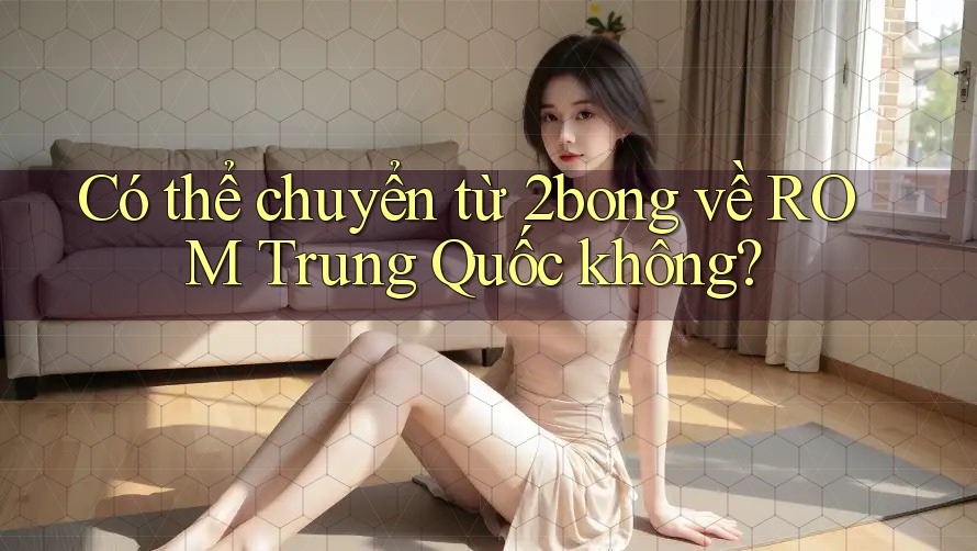 Có thể chuyển từ 2bong về ROM Trung Quốc không?