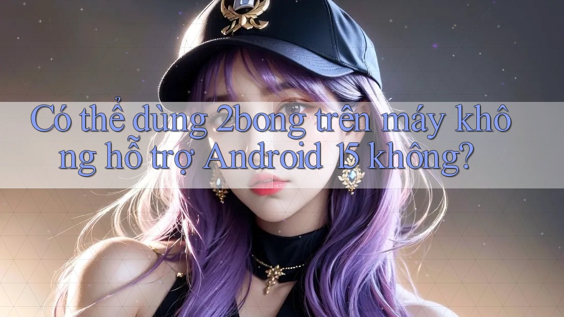 Có thể dùng 2bong trên máy không hỗ trợ Android 15 không?