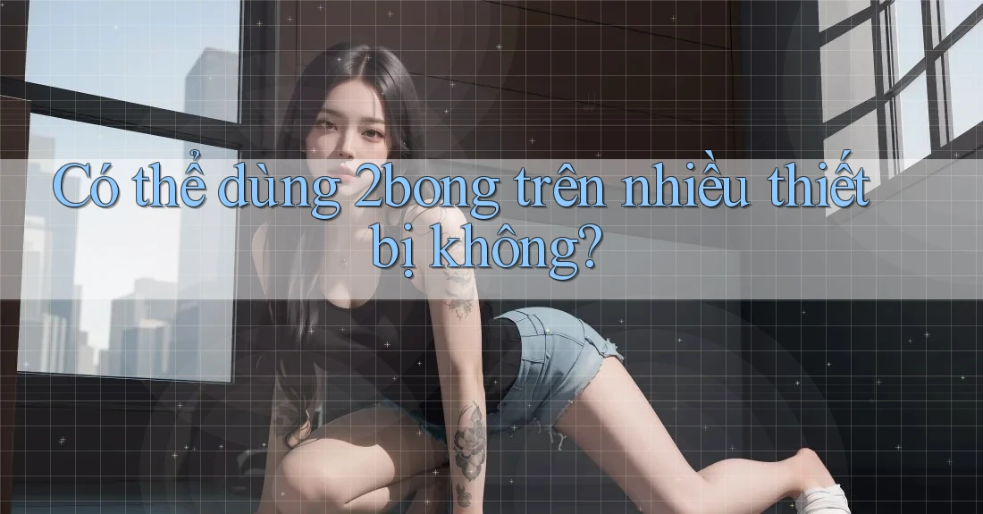 Có thể dùng 2bong trên nhiều thiết bị không?