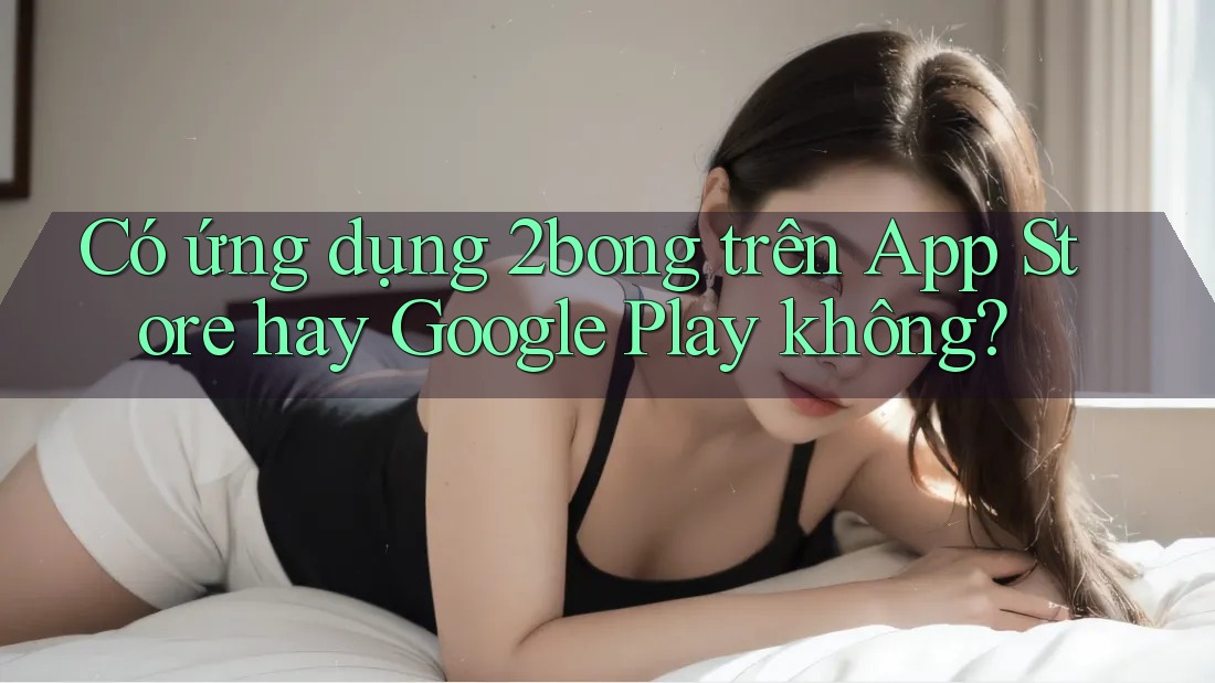Có ứng dụng 2bong trên App Store hay Google Play không? Có ứng dụng 2bong trên App Store hay Google Play không?