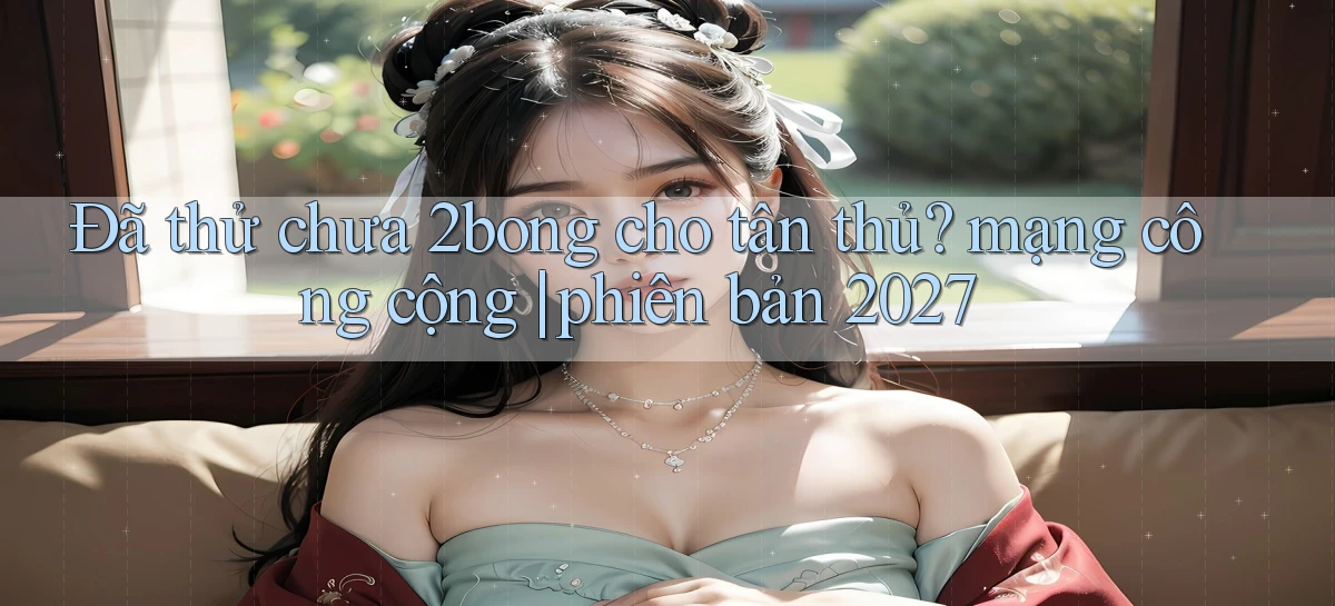 Đã thử chưa 2bong cho tân thủ mạng công cộng phiên bản 2027