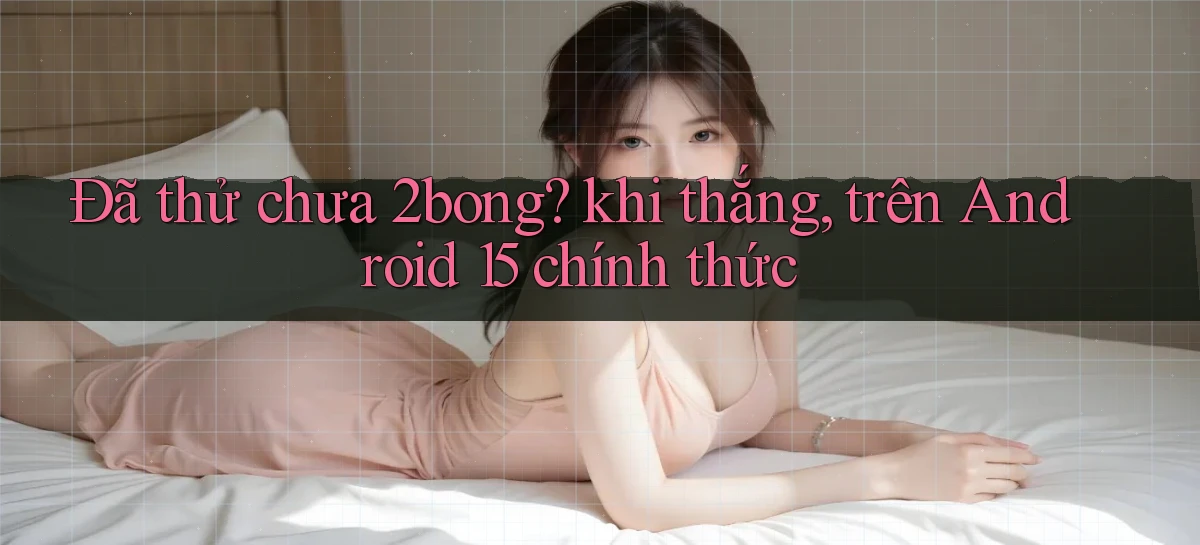 Đã thử chưa 2bong khi thắng, trên Android 15 chính thức