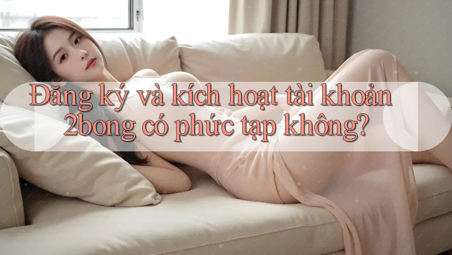 Đăng ký và kích hoạt tài khoản 2bong có phức tạp không? Đăng ký và kích hoạt tài khoản 2bong có phức tạp không?