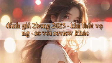 đánh giá 2bong 2025   khi thất vọng   so với review khác