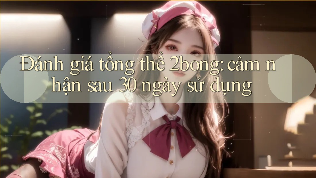 Đánh giá tổng thể 2bong: cảm nhận sau 30 ngày sử dụng Đánh giá tổng thể 2bong: cảm nhận sau 30 ngày sử dụng