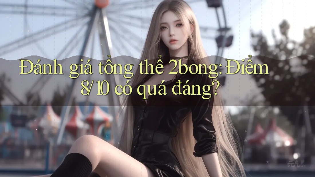 Đánh giá tổng thể 2bong: Điểm 8/10 có quá đáng? Đánh giá tổng thể 2bong: Điểm 8/10 có quá đáng?