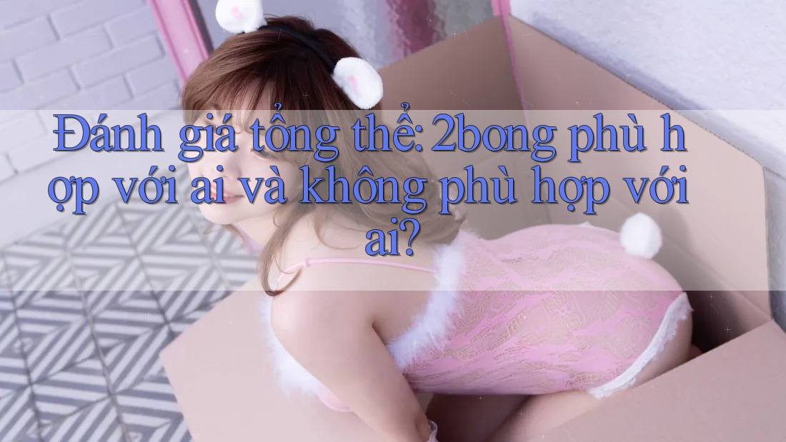 Đánh giá tổng thể: 2bong phù hợp với ai và không phù hợp với ai?