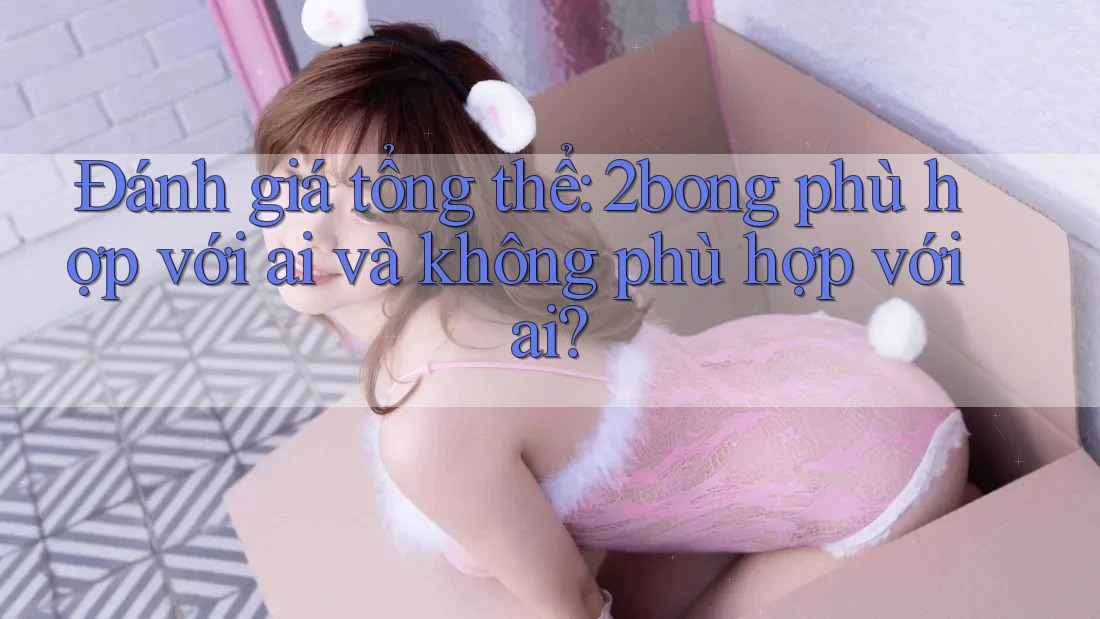 Đánh giá tổng thể: 2bong phù hợp với ai và không phù hợp với ai? Đánh giá tổng thể: 2bong phù hợp với ai và không phù hợp với ai?