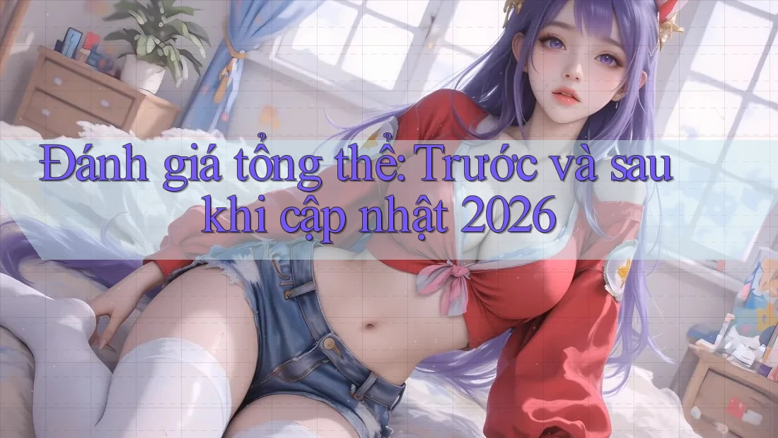 Đánh giá tổng thể: Trước và sau khi cập nhật 2026