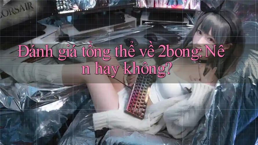 Đánh giá tổng thể về 2bong: Nên hay không? Đánh giá tổng thể về 2bong: Nên hay không?