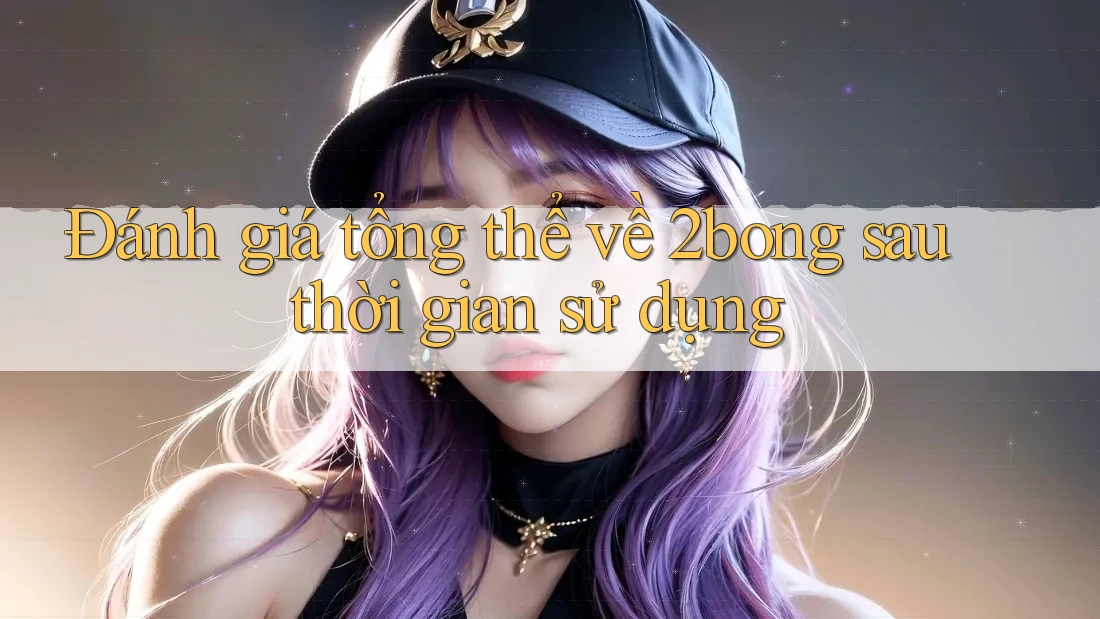 Đánh giá tổng thể về 2bong sau thời gian sử dụng Đánh giá tổng thể về 2bong sau thời gian sử dụng