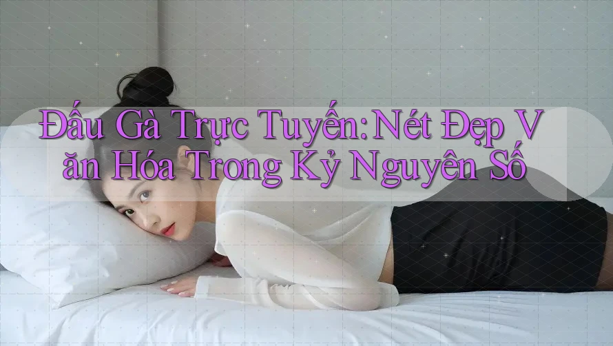 Đấu Gà Trực Tuyến: Nét Đẹp Văn Hóa Trong Kỷ Nguyên Số