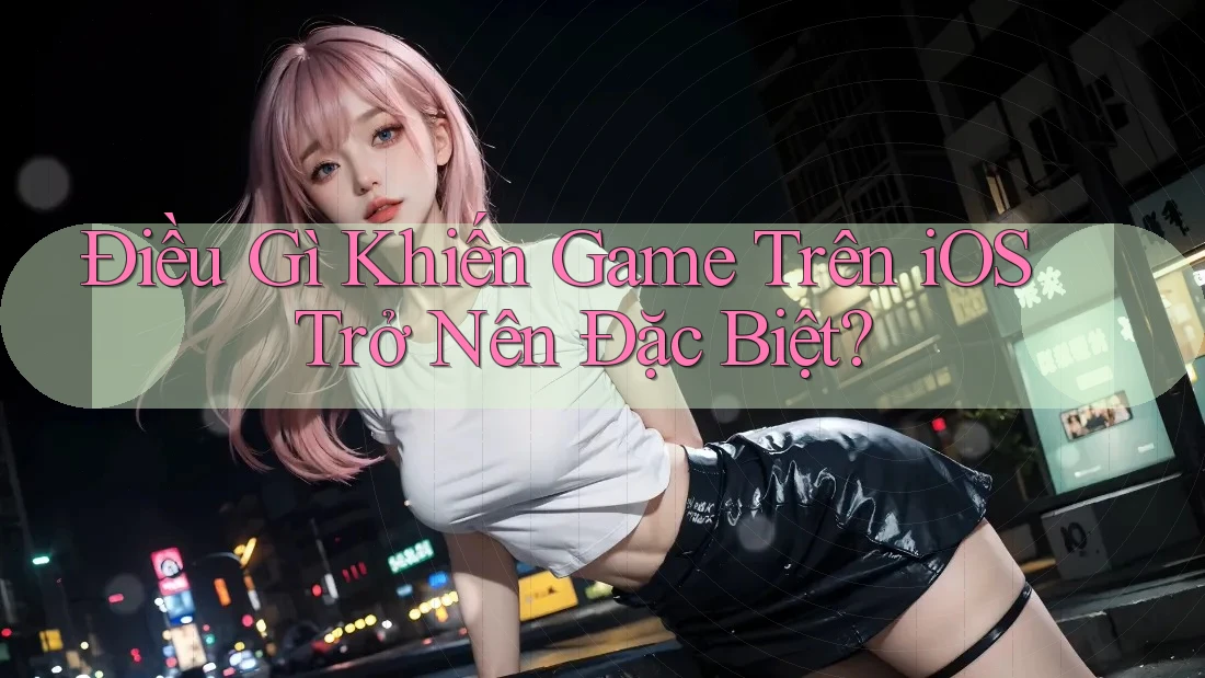 Điều Gì Khiến Game Trên iOS Trở Nên Đặc Biệt?