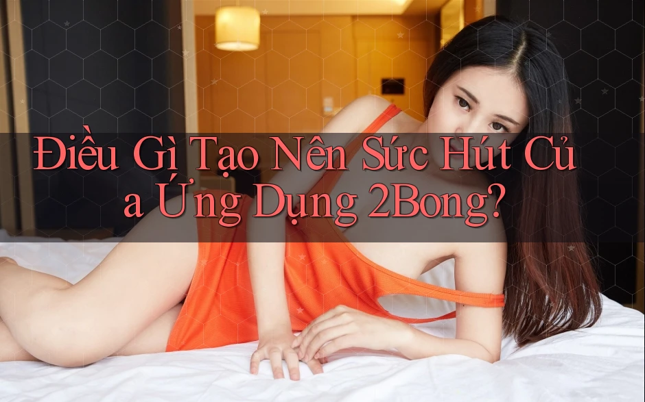 Điều Gì Tạo Nên Sức Hút Của Ứng Dụng 2Bong? Điều Gì Tạo Nên Sức Hút Của Ứng Dụng 2Bong?