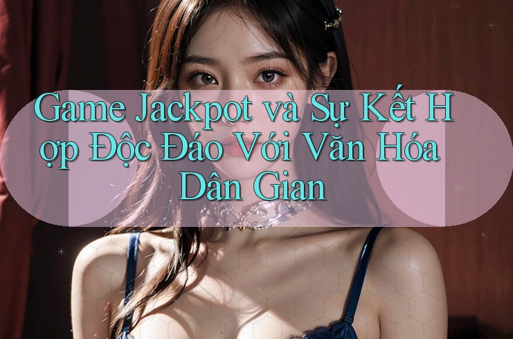 Game Jackpot và Sự Kết Hợp Độc Đáo Với Văn Hóa Dân Gian