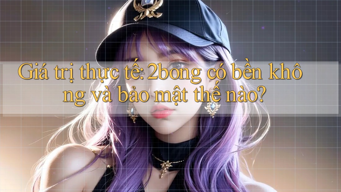 Giá trị thực tế: 2bong có bền không và bảo mật thế nào? Giá trị thực tế: 2bong có bền không và bảo mật thế nào?