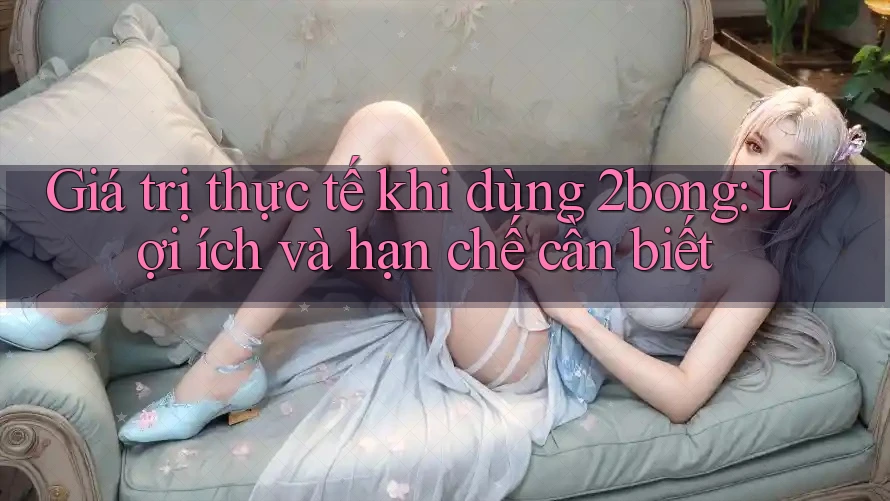 Giá trị thực tế khi dùng 2bong: Lợi ích và hạn chế cần biết