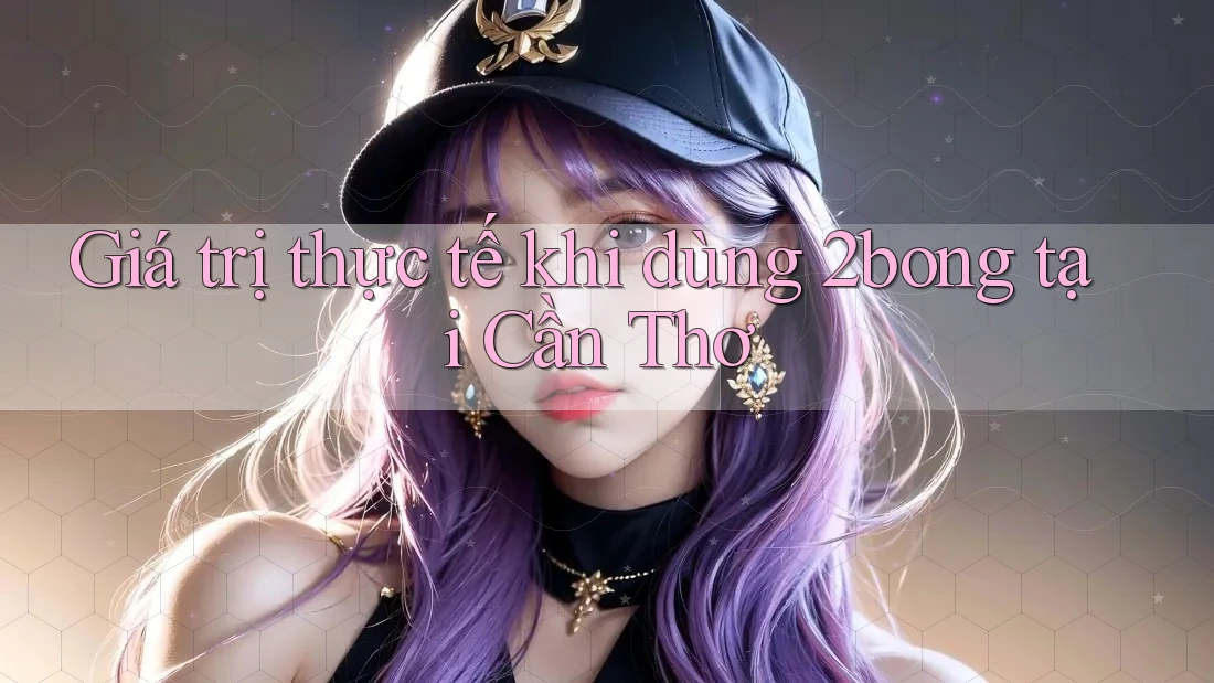 Giá trị thực tế khi dùng 2bong tại Cần Thơ