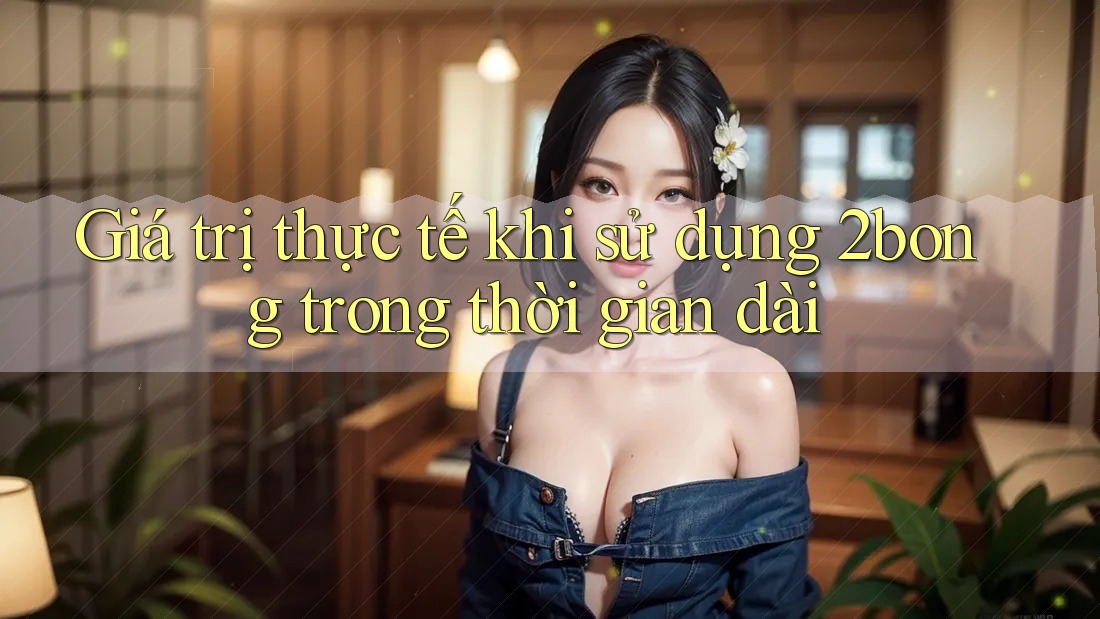 Giá trị thực tế khi sử dụng 2bong trong thời gian dài Giá trị thực tế khi sử dụng 2bong trong thời gian dài