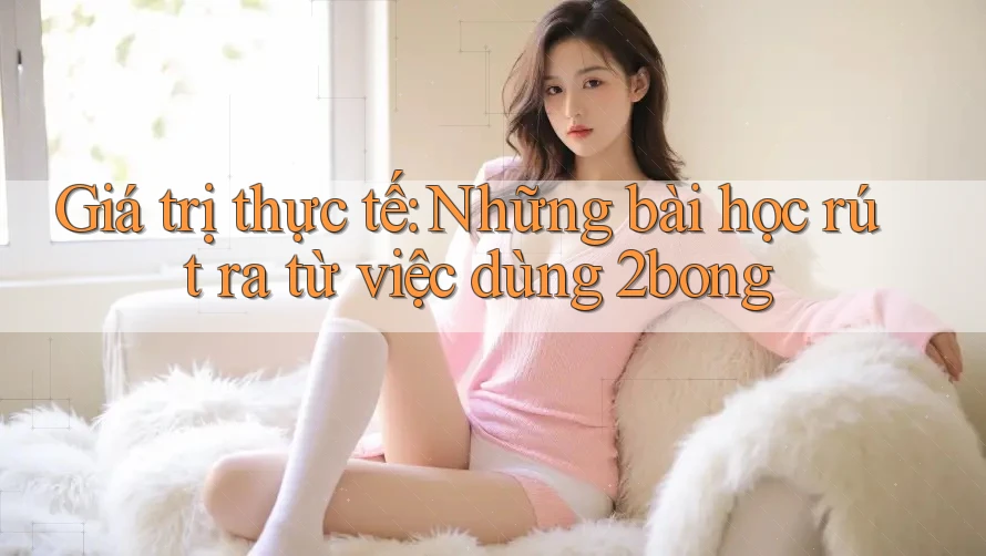 Giá trị thực tế: Những bài học rút ra từ việc dùng 2bong
