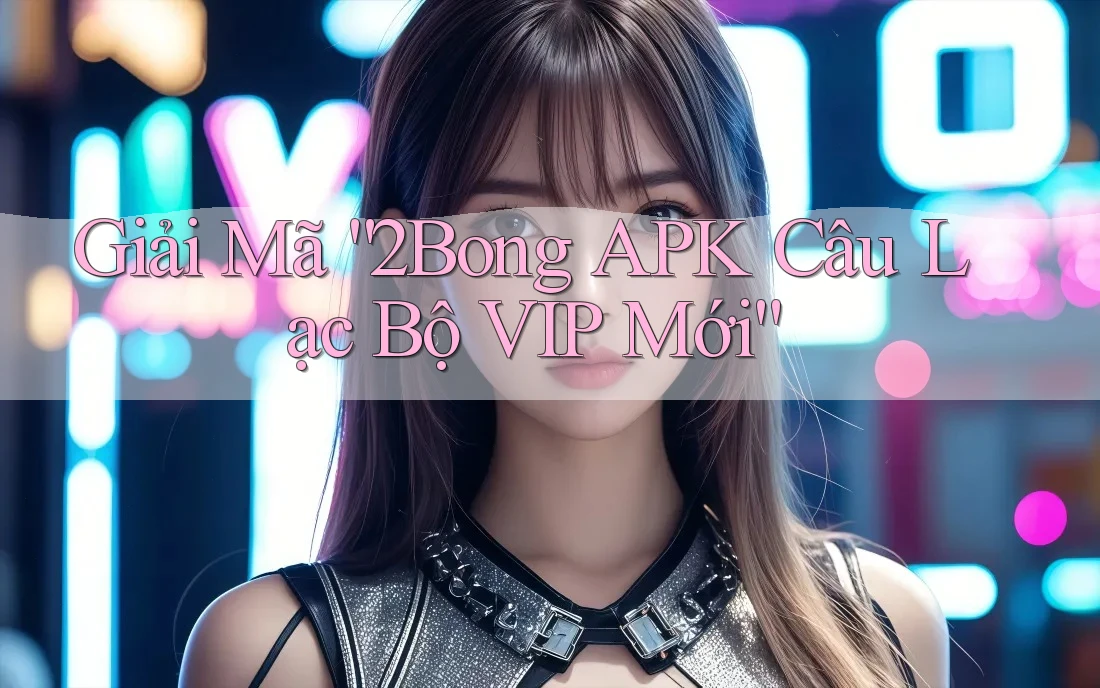 Giải Mã “2Bong APK Câu Lạc Bộ VIP Mới”