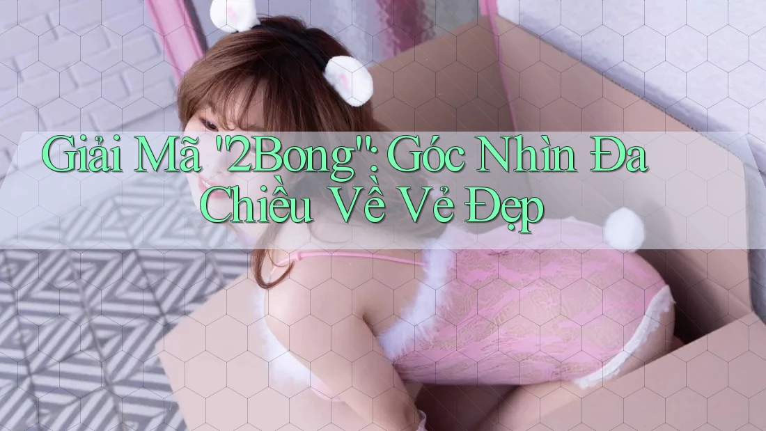 Giải Mã “2Bong”: Góc Nhìn Đa Chiều Về Vẻ Đẹp