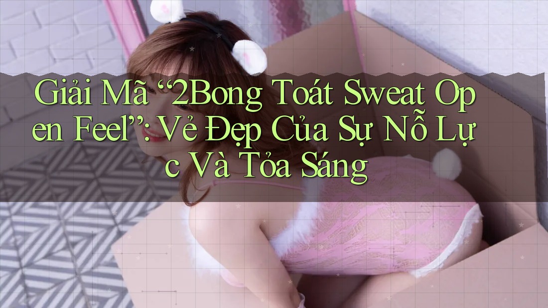 Giải Mã “2Bong Toát Sweat Open Feel”: Vẻ Đẹp Của Sự Nỗ Lực Và Tỏa Sáng