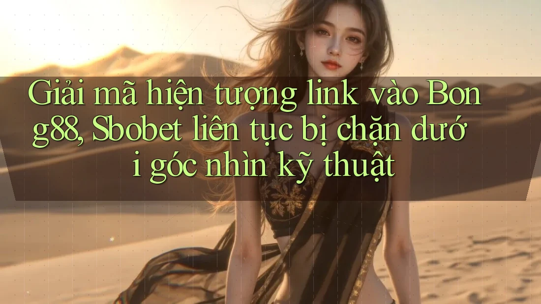 Giải mã hiện tượng link vào Bong88, Sbobet liên tục bị chặn dưới góc nhìn kỹ thuật
