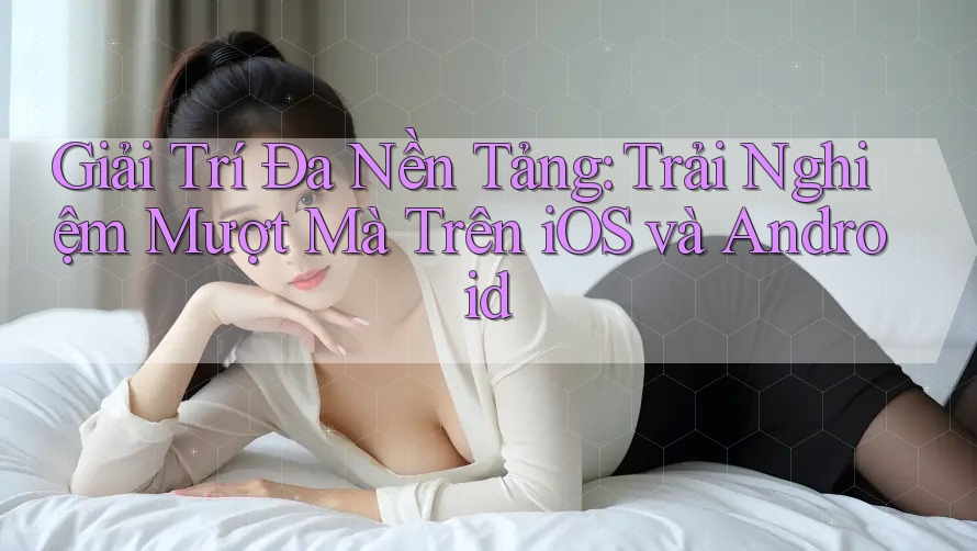 Giải Trí Đa Nền Tảng: Trải Nghiệm Mượt Mà Trên iOS và Android Giải Trí Đa Nền Tảng: Trải Nghiệm Mượt Mà Trên iOS và Android