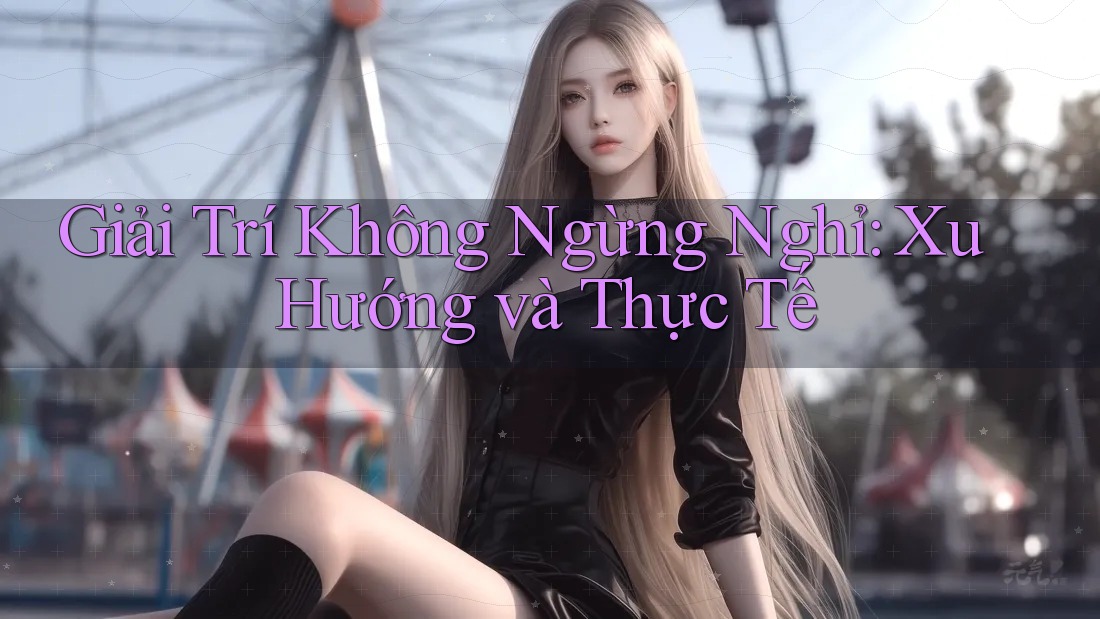 Giải Trí Không Ngừng Nghỉ: Xu Hướng và Thực Tế