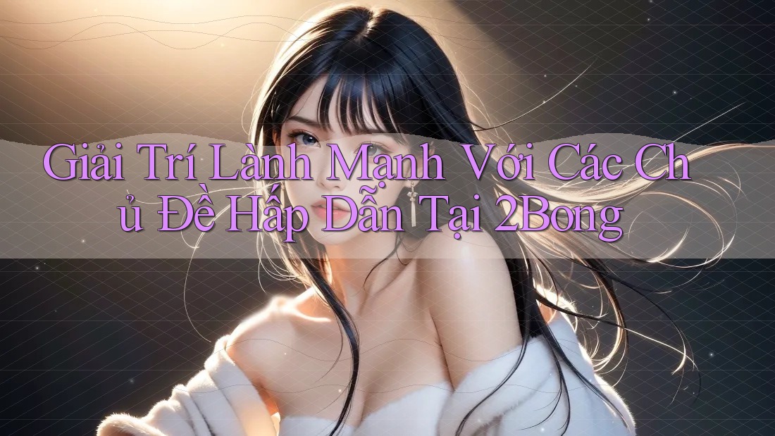Giải Trí Lành Mạnh Với Các Chủ Đề Hấp Dẫn Tại 2Bong Giải Trí Lành Mạnh Với Các Chủ Đề Hấp Dẫn Tại 2Bong