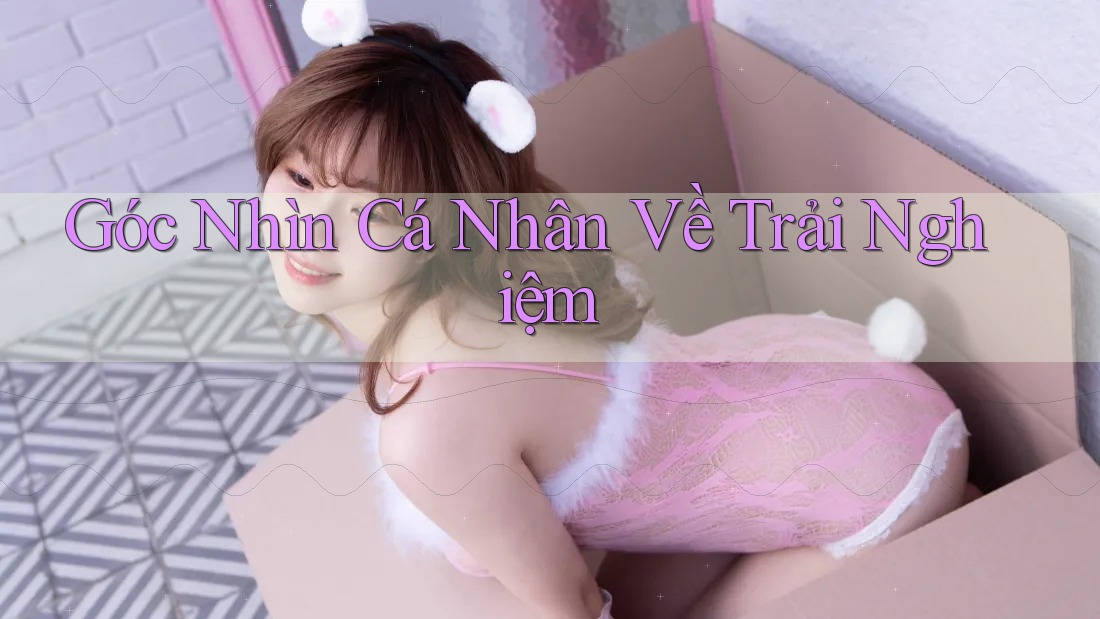 Góc Nhìn Cá Nhân Về Trải Nghiệm Góc Nhìn Cá Nhân Về Trải Nghiệm
