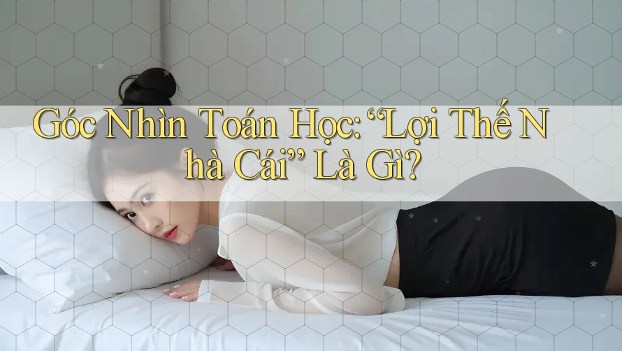 Góc Nhìn Toán Học: “Lợi Thế Nhà Cái” Là Gì? Góc Nhìn Toán Học: “Lợi Thế Nhà Cái” Là Gì?