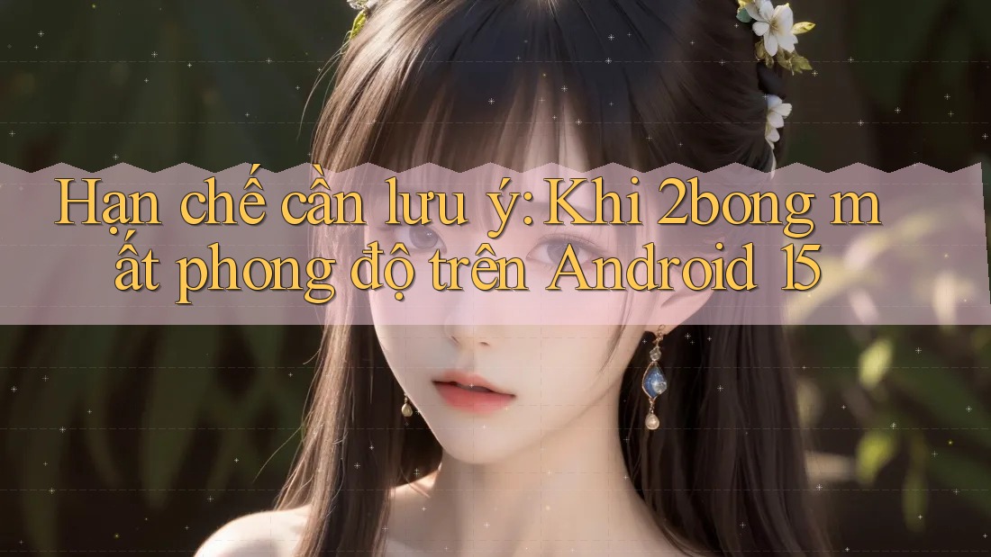 Hạn chế cần lưu ý: Khi 2bong mất phong độ trên Android 15