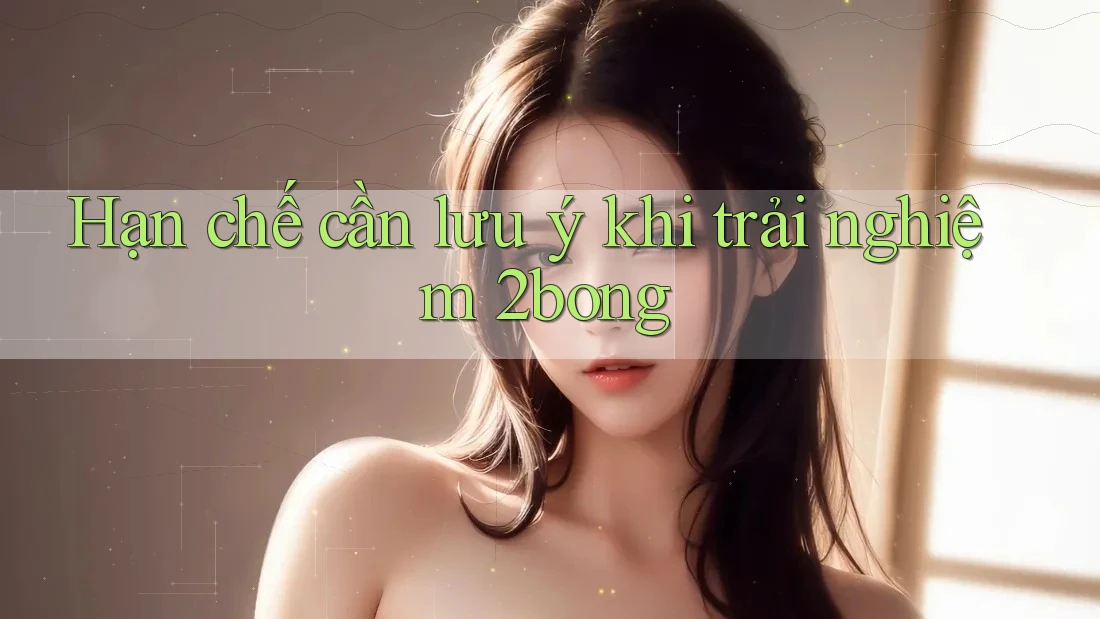 Hạn chế cần lưu ý khi trải nghiệm 2bong Hạn chế cần lưu ý khi trải nghiệm 2bong