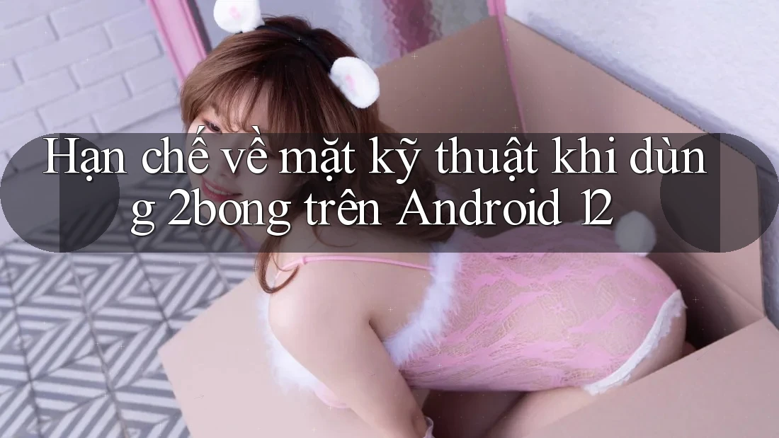 Hạn chế về mặt kỹ thuật khi dùng 2bong trên Android 12