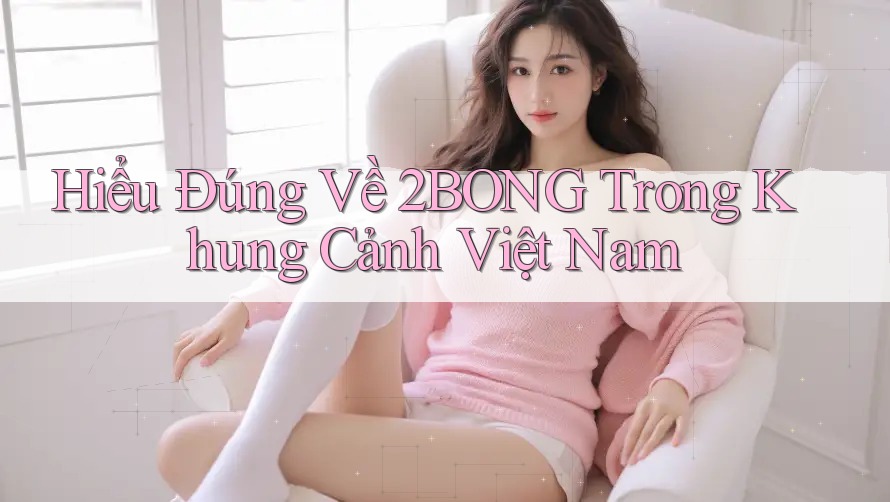 Hiểu Đúng Về 2BONG Trong Khung Cảnh Việt Nam Hiểu Đúng Về 2BONG Trong Khung Cảnh Việt Nam