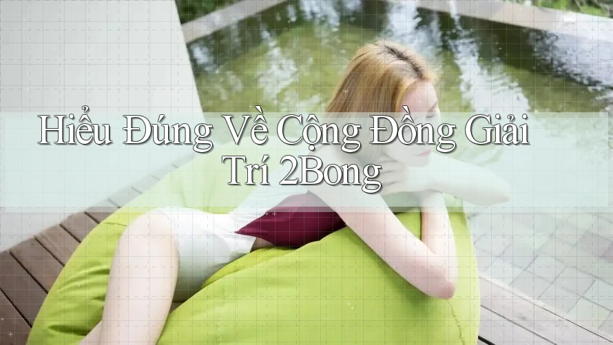 Hiểu Đúng Về Cộng Đồng Giải Trí 2Bong