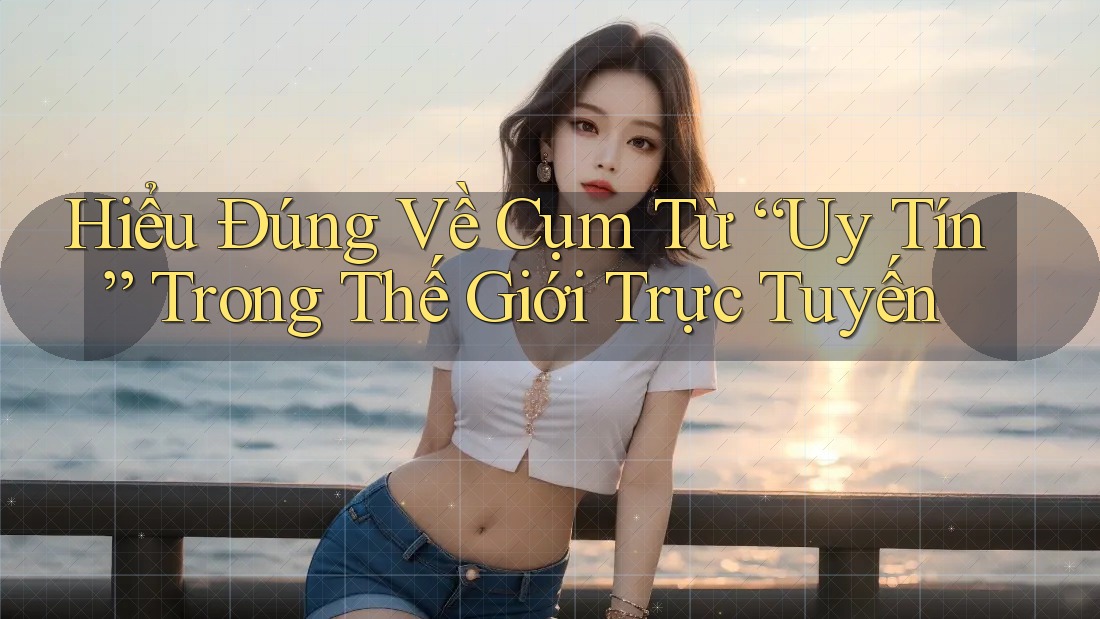 Hiểu Đúng Về Cụm Từ “Uy Tín” Trong Thế Giới Trực Tuyến Hiểu Đúng Về Cụm Từ “Uy Tín” Trong Thế Giới Trực Tuyến