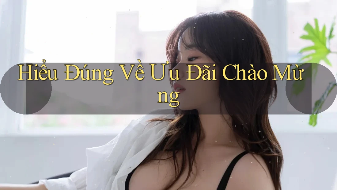 Hiểu Đúng Về Ưu Đãi Chào Mừng Hiểu Đúng Về Ưu Đãi Chào Mừng