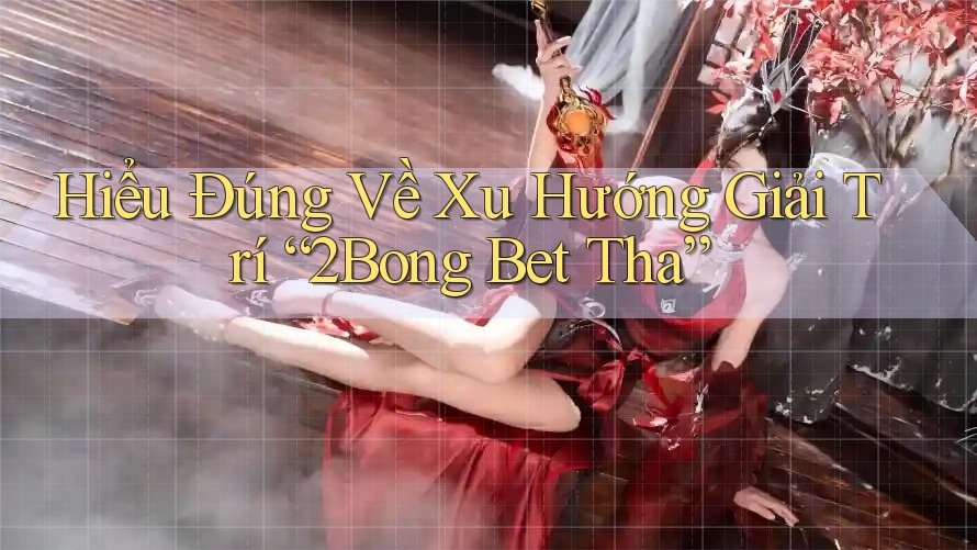 Hiểu Đúng Về Xu Hướng Giải Trí “2Bong Bet Tha”