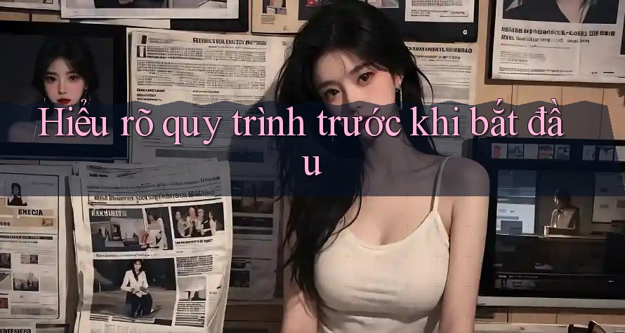 Hiểu rõ quy trình trước khi bắt đầu