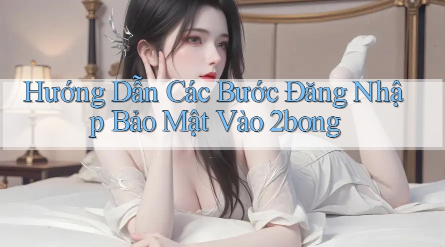 Hướng Dẫn Các Bước Đăng Nhập Bảo Mật Vào 2bong