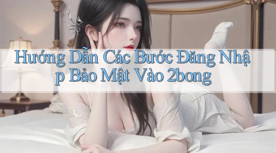 Hướng Dẫn Các Bước Đăng Nhập Bảo Mật Vào 2bong
